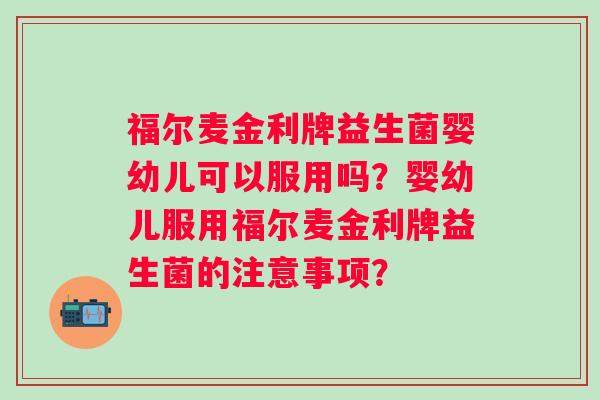 福尔麦金利牌益生菌婴幼儿可以服用吗？婴幼儿服用福尔麦金利牌益生菌的注意事项？