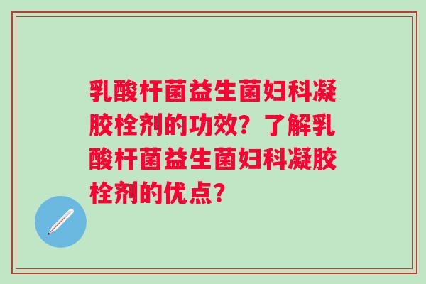 乳酸杆菌益生菌凝胶栓剂的功效?了解乳酸杆菌益生菌凝胶栓剂的优点? 乳酸杆菌益生菌凝胶栓剂的功效?了解乳酸杆菌益生菌凝胶栓剂的优点?
