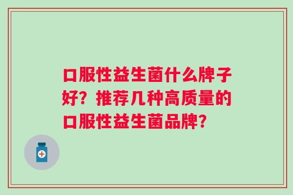 口服性益生菌什么牌子好?推荐几种高质量的口服性益生菌品牌? 口服性益生菌什么牌子好?推荐几种高质量的口服性益生菌品牌?