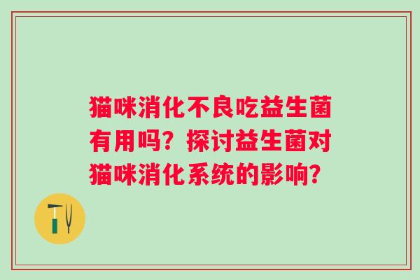 猫咪吃益生菌有用吗？探讨益生菌对猫咪消化系统的影响？