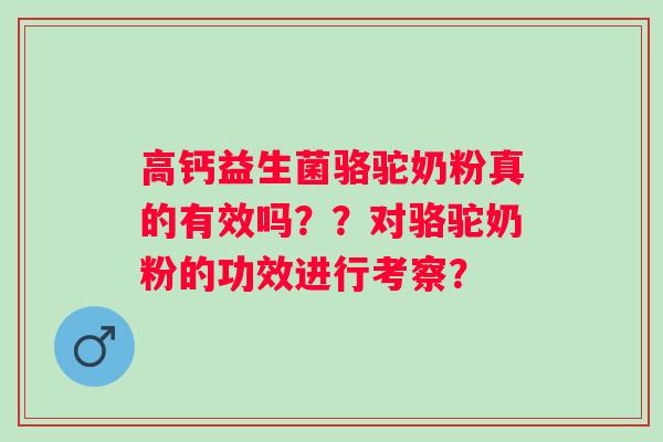 高钙益生菌骆驼奶粉真的有效吗??对骆驼奶粉的功效进行考察? 高钙益生菌骆驼奶粉真的有效吗??对骆驼奶粉的功效进行考察?
