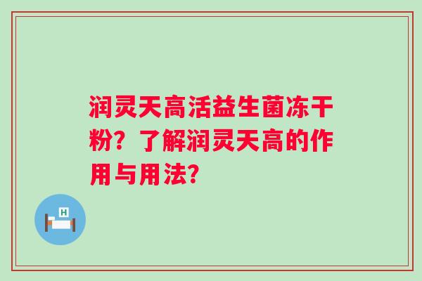 润灵天高活益生菌冻干粉?了解润灵天高的作用与用法? 润灵天高活益生菌冻干粉?了解润灵天高的作用与用法?