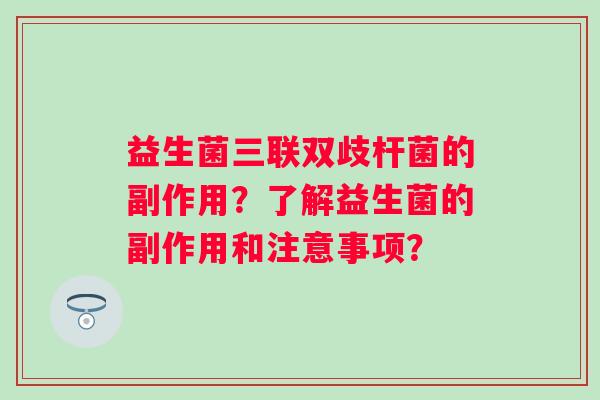 益生菌三联双歧杆菌的副作用?了解益生菌的副作用和注意事项? 益生菌三联双歧杆菌的副作用?了解益生菌的副作用和注意事项?