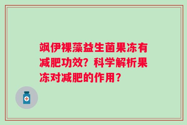 飒伊裸藻益生菌果冻有功效?科学解析果冻对的作用? 飒伊裸藻益生菌果冻有功效?科学解析果冻对的作用?