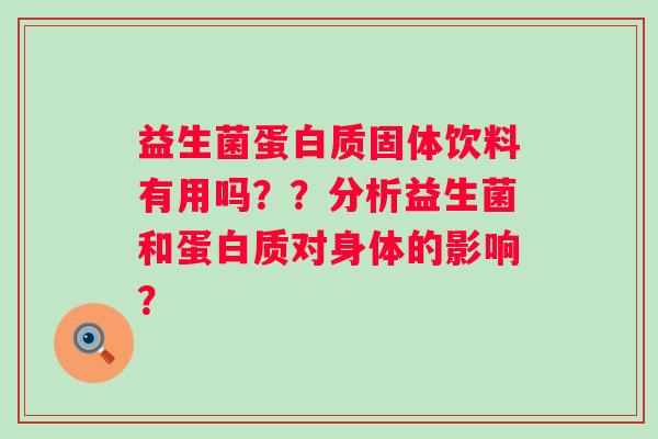益生菌蛋白质固体饮料有用吗??分析益生菌和蛋白质对身体的影响? 益生菌蛋白质固体饮料有用吗??分析益生菌和蛋白质对身体的影响?