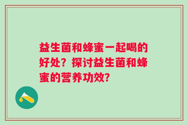 益生菌和蜂蜜一起喝的好处？探讨益生菌和蜂蜜的营养功效？
