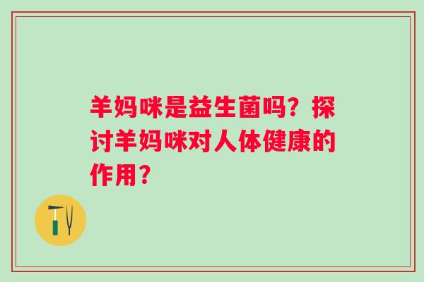 羊妈咪是益生菌吗？探讨羊妈咪对人体健康的作用？