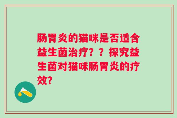 肠的猫咪是否适合益生菌??探究益生菌对猫咪肠的疗效? 肠的猫咪是否适合益生菌??探究益生菌对猫咪肠的疗效?