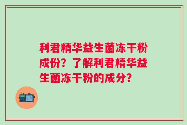 利君精华益生菌冻干粉成份?了解利君精华益生菌冻干粉的成分? 利君精华益生菌冻干粉成份?了解利君精华益生菌冻干粉的成分?