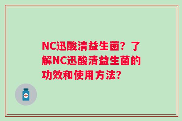 NC迅酸清益生菌?了解NC迅酸清益生菌的功效和使用方法? NC迅酸清益生菌?了解NC迅酸清益生菌的功效和使用方法?