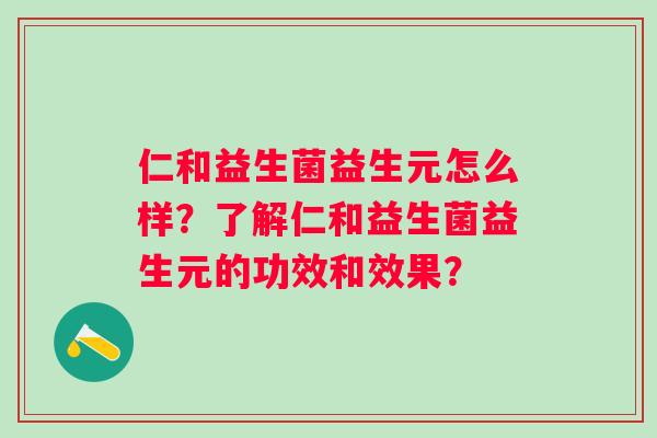 仁和益生菌益生元怎么样？了解仁和益生菌益生元的功效和效果？