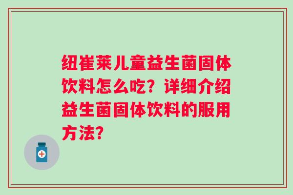 纽崔莱儿童益生菌固体饮料怎么吃?详细介绍益生菌固体饮料的服用方法? 纽崔莱儿童益生菌固体饮料怎么吃?详细介绍益生菌固体饮料的服用方法?