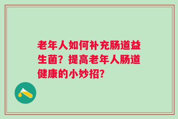老年人如何补充肠道益生菌?提高老年人肠道健康的小妙招? 老年人如何补充肠道益生菌?提高老年人肠道健康的小妙招?