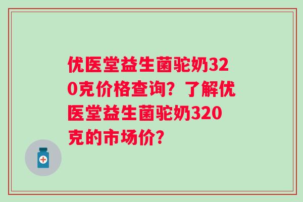 优医堂益生菌驼奶320克价格查询?了解优医堂益生菌驼奶320克的市场价? 优医堂益生菌驼奶320克价格查询?了解优医堂益生菌驼奶320克的市场价?
