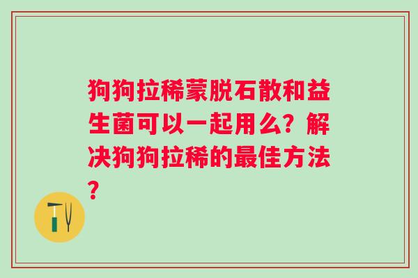 狗狗拉稀蒙脱石散和益生菌可以一起用么？解决狗狗拉稀的佳方法？