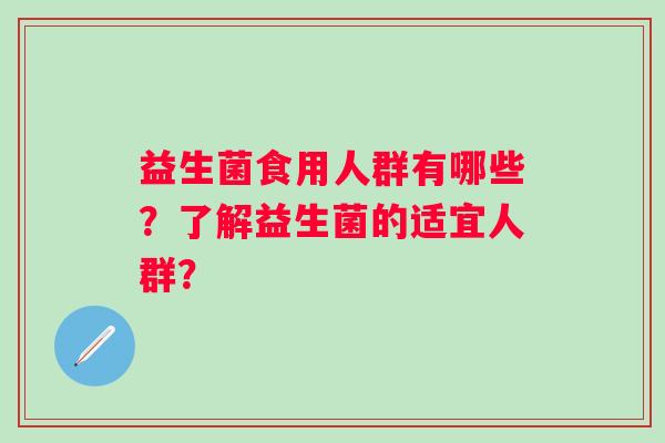 益生菌食用人群有哪些?了解益生菌的适宜人群? 益生菌食用人群有哪些?了解益生菌的适宜人群?