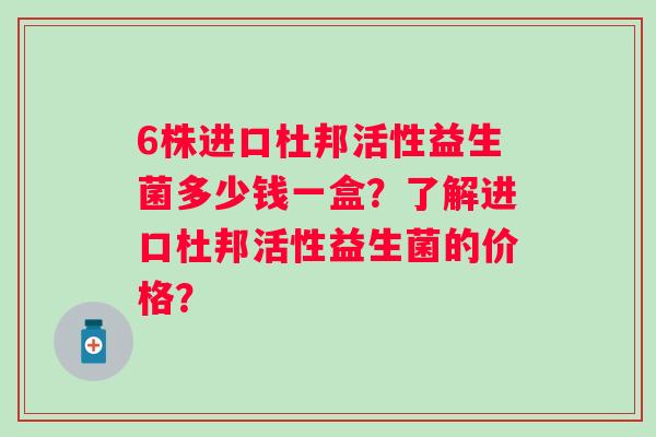 6株进口杜邦活性益生菌多少钱一盒?了解进口杜邦活性益生菌的价格? 6株进口杜邦活性益生菌多少钱一盒?了解进口杜邦活性益生菌的价格?