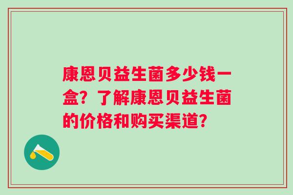 康恩贝益生菌多少钱一盒?了解康恩贝益生菌的价格和购买渠道? 康恩贝益生菌多少钱一盒?了解康恩贝益生菌的价格和购买渠道?