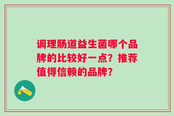 调理肠道益生菌哪个品牌的比较好一点?推荐值得信赖的品牌? 调理肠道益生菌哪个品牌的比较好一点?推荐值得信赖的品牌?