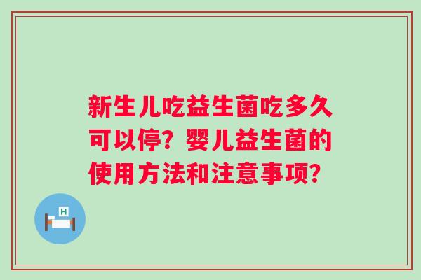 新生儿吃益生菌吃多久可以停?婴儿益生菌的使用方法和注意事项? 新生儿吃益生菌吃多久可以停?婴儿益生菌的使用方法和注意事项?