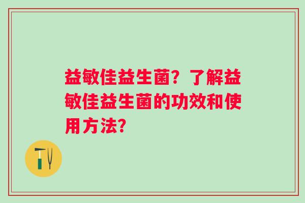 益敏佳益生菌？了解益敏佳益生菌的功效和使用方法？