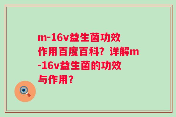 m-16v益生菌功效作用百度百科？详解m-16v益生菌的功效与作用？