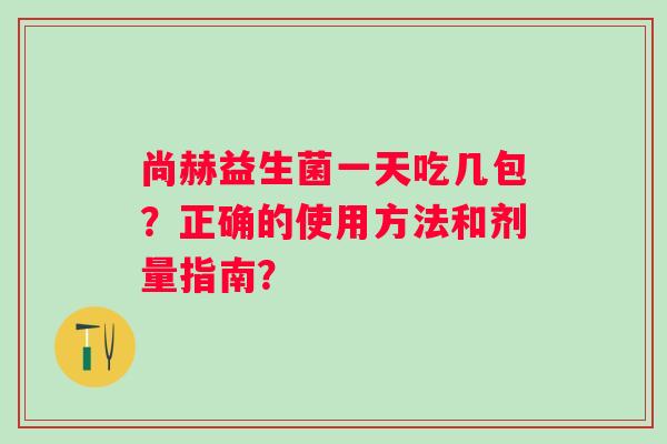 尚赫益生菌一天吃几包？正确的使用方法和剂量指南？