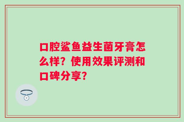 口腔鲨鱼益生菌牙膏怎么样？使用效果评测和口碑分享？