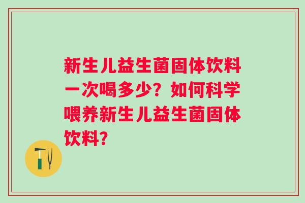 新生儿益生菌固体饮料一次喝多少？如何科学喂养新生儿益生菌固体饮料？