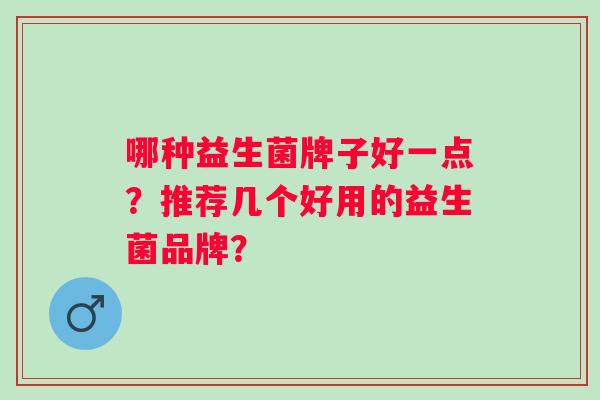 哪种益生菌牌子好一点?推荐几个好用的益生菌品牌? 哪种益生菌牌子好一点?推荐几个好用的益生菌品牌?