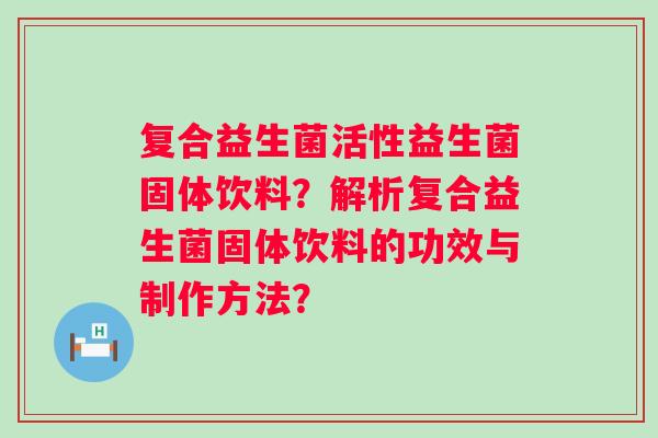 复合益生菌活性益生菌固体饮料？解析复合益生菌固体饮料的功效与制作方法？