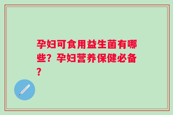 孕妇可食用益生菌有哪些？孕妇营养保健必备？