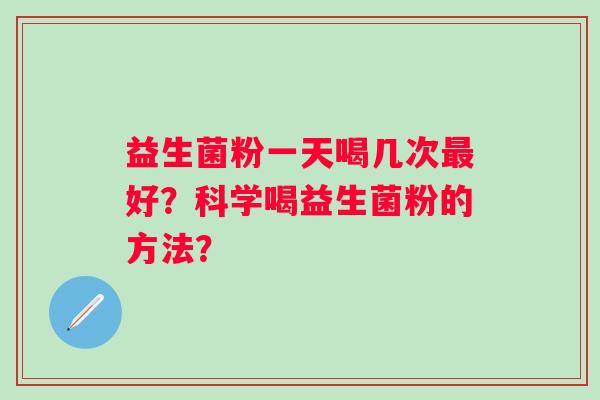 益生菌粉一天喝几次好?科学喝益生菌粉的方法? 益生菌粉一天喝几次好?科学喝益生菌粉的方法?