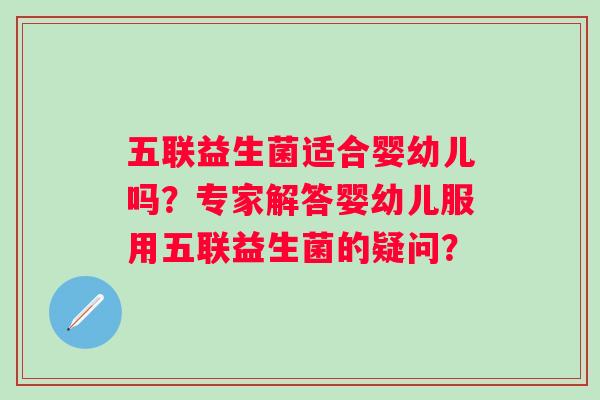 五联益生菌适合婴幼儿吗?专家解答婴幼儿服用五联益生菌的疑问? 五联益生菌适合婴幼儿吗?专家解答婴幼儿服用五联益生菌的疑问?