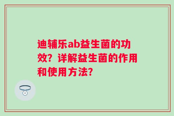 迪辅乐ab益生菌的功效？详解益生菌的作用和使用方法？