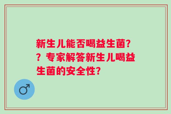 新生儿能否喝益生菌？？专家解答新生儿喝益生菌的安全性？