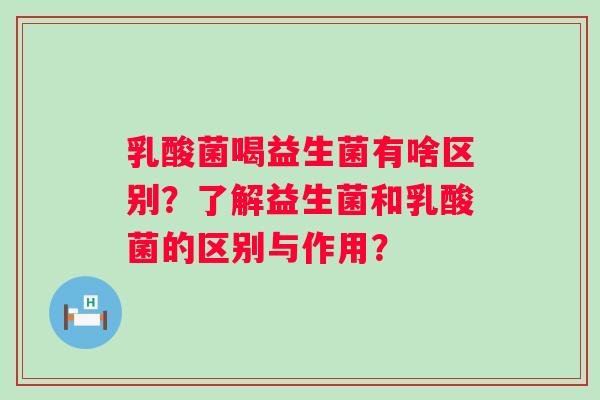 乳酸菌喝益生菌有啥区别?了解益生菌和乳酸菌的区别与作用? 乳酸菌喝益生菌有啥区别?了解益生菌和乳酸菌的区别与作用?