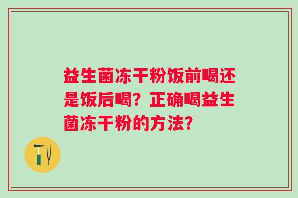 益生菌冻干粉饭前喝还是饭后喝？正确喝益生菌冻干粉的方法？