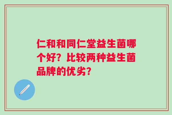 仁和和同仁堂益生菌哪个好？比较两种益生菌品牌的优劣？