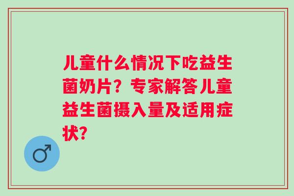 儿童什么情况下吃益生菌奶片?专家解答儿童益生菌摄入量及适用症状? 儿童什么情况下吃益生菌奶片?专家解答儿童益生菌摄入量及适用症状?