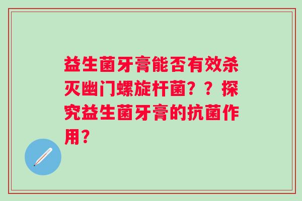 益生菌牙膏能否有效杀灭幽门螺旋杆菌？？探究益生菌牙膏的作用？