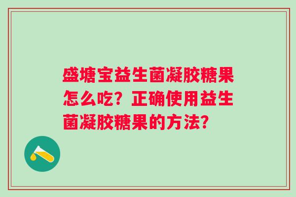盛塘宝益生菌凝胶糖果怎么吃？正确使用益生菌凝胶糖果的方法？