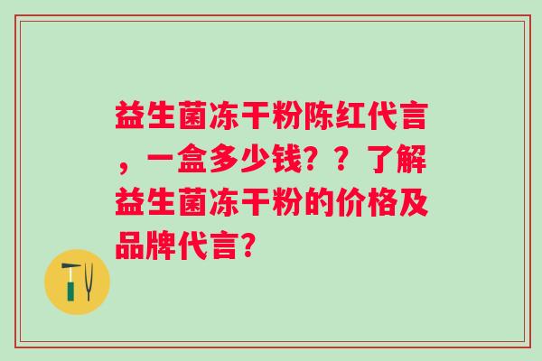 益生菌冻干粉陈红代言,一盒多少钱??了解益生菌冻干粉的价格及品牌代言? 益生菌冻干粉陈红代言,一盒多少钱??了解益生菌冻干粉的价格及品牌代言?