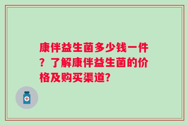 康伴益生菌多少钱一件？了解康伴益生菌的价格及购买渠道？