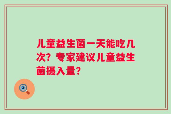 儿童益生菌一天能吃几次？专家建议儿童益生菌摄入量？