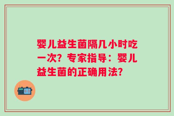 婴儿益生菌隔几小时吃一次？专家指导：婴儿益生菌的正确用法？
