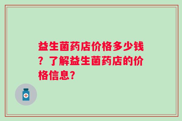 益生菌药店价格多少钱？了解益生菌药店的价格信息？