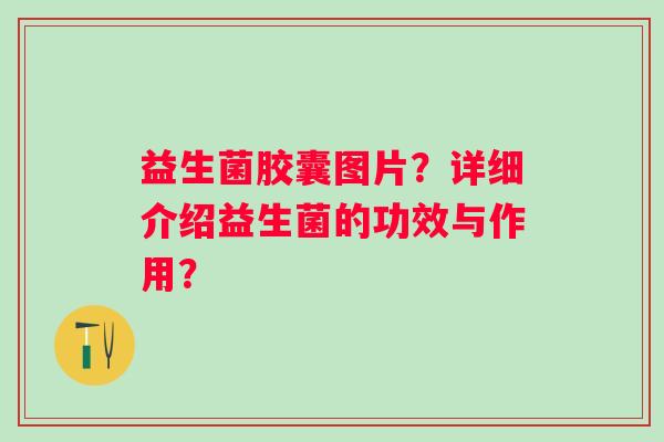 益生菌胶囊图片?详细介绍益生菌的功效与作用? 益生菌胶囊图片?详细介绍益生菌的功效与作用?