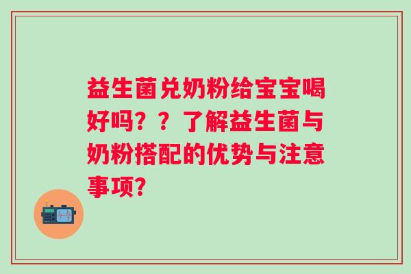 益生菌兑奶粉给宝宝喝好吗？？了解益生菌与奶粉搭配的优势与注意事项？