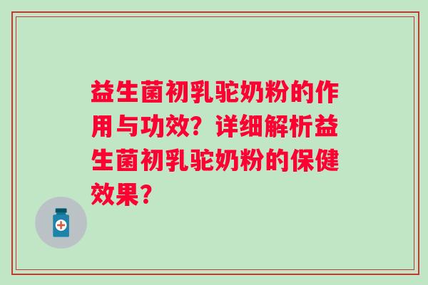 益生菌初乳驼奶粉的作用与功效？详细解析益生菌初乳驼奶粉的保健效果？